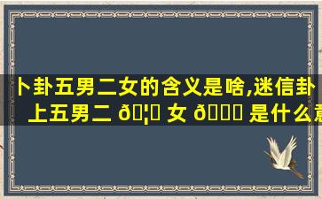 卜卦五男二女的含义是啥,迷信卦上五男二 🦍 女 💐 是什么意思